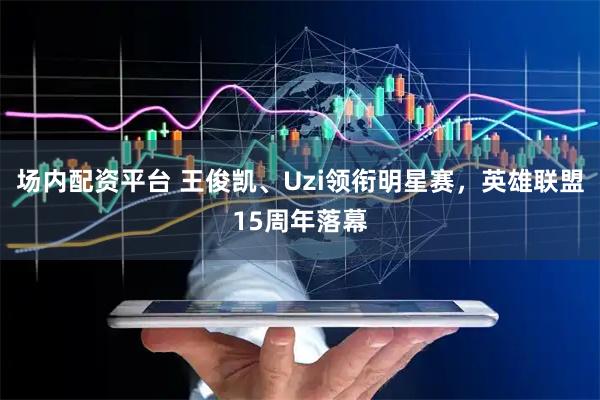场内配资平台 王俊凯、Uzi领衔明星赛，英雄联盟15周年落幕